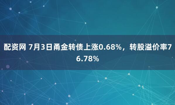 配资网 7月3日甬金转债上涨0.68%，转股溢价率76.78%