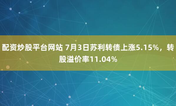 配资炒股平台网站 7月3日苏利转债上涨5.15%，转股溢价率11.04%