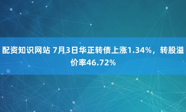 配资知识网站 7月3日华正转债上涨1.34%，转股溢价率46.72%