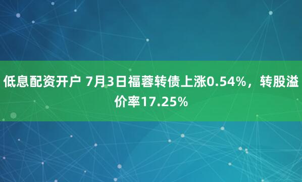 低息配资开户 7月3日福蓉转债上涨0.54%，转股溢价率17.25%
