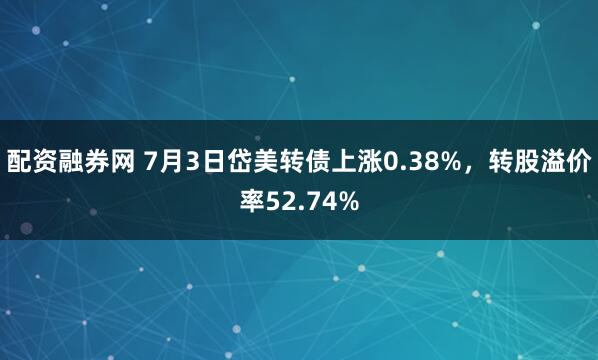 配资融券网 7月3日岱美转债上涨0.38%，转股溢价率52.74%