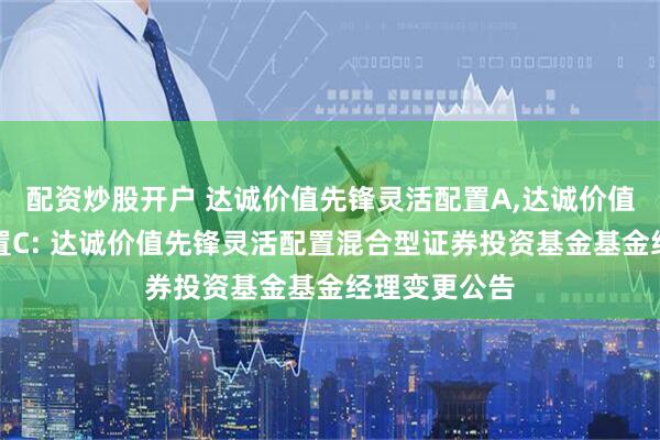 配资炒股开户 达诚价值先锋灵活配置A,达诚价值先锋灵活配置C: 达诚价值先锋灵活配置混合型证券投资基金基金经理变更公告