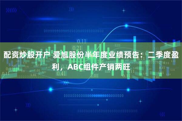 配资炒股开户 爱旭股份半年度业绩预告:二季度盈利,ABC组件产销两旺