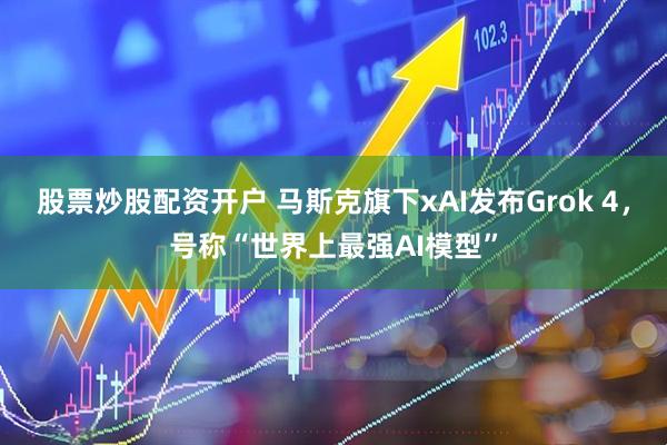 股票炒股配资开户 马斯克旗下xAI发布Grok 4，号称“世界上最强AI模型”