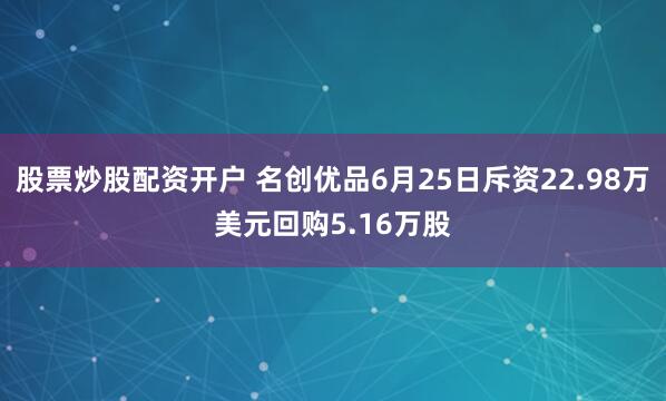 股票炒股配资开户 名创优品6月25日斥资22.98万美元回购5.16万股