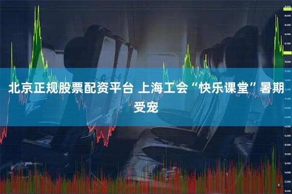 北京正规股票配资平台 上海工会“快乐课堂”暑期受宠