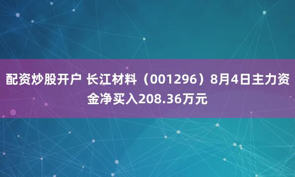 配资炒股开户 长江材料（001296）8月4日主力资金净买入208.36万元