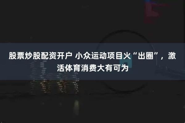 股票炒股配资开户 小众运动项目火“出圈”，激活体育消费大有可为