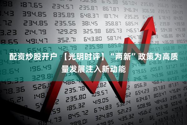 配资炒股开户 【光明时评】“两新”政策为高质量发展注入新动能