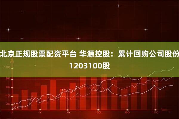 北京正规股票配资平台 华源控股：累计回购公司股份1203100股