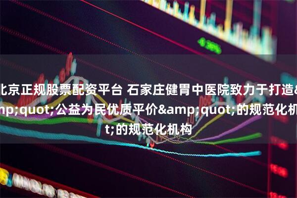 北京正规股票配资平台 石家庄健胃中医院致力于打造"公益为民优质平价"的规范化机构