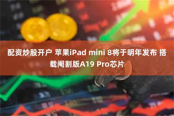 配资炒股开户 苹果iPad mini 8将于明年发布 搭载阉割版A19 Pro芯片