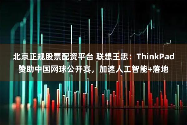 北京正规股票配资平台 联想王忠：ThinkPad赞助中国网球公开赛，加速人工智能+落地