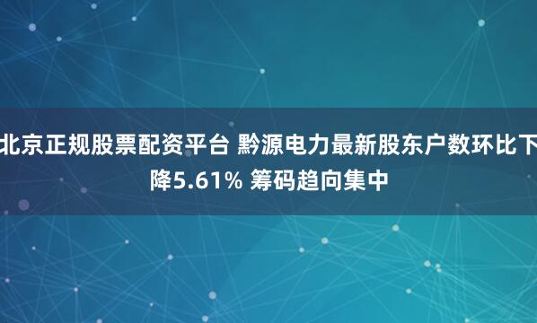 北京正规股票配资平台 黔源电力最新股东户数环比下降5.61% 筹码趋向集中