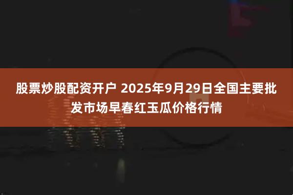 股票炒股配资开户 2025年9月29日全国主要批发市场早春红玉瓜价格行情