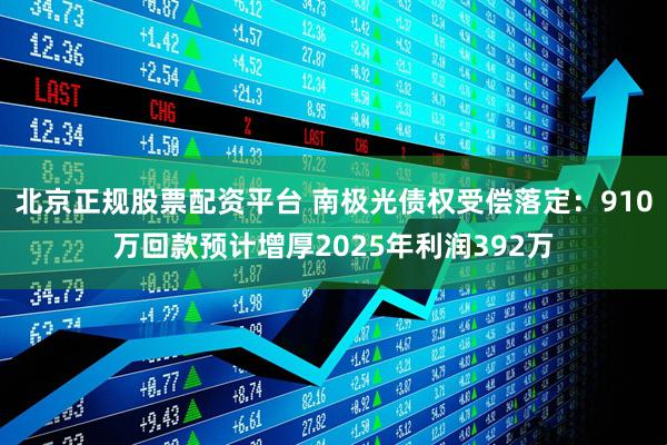北京正规股票配资平台 南极光债权受偿落定：910万回款预计增厚2025年利润392万