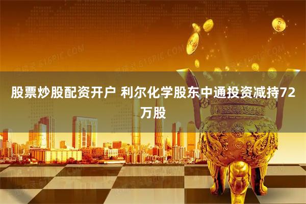 股票炒股配资开户 利尔化学股东中通投资减持72万股